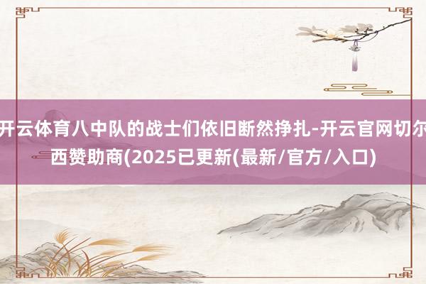 开云体育八中队的战士们依旧断然挣扎-开云官网切尔西赞助商(2025已更新(最新/官方/入口)