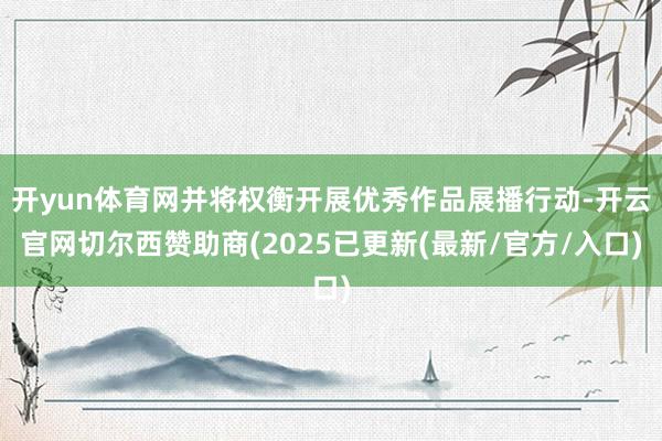 开yun体育网并将权衡开展优秀作品展播行动-开云官网切尔西赞助商(2025已更新(最新/官方/入口)