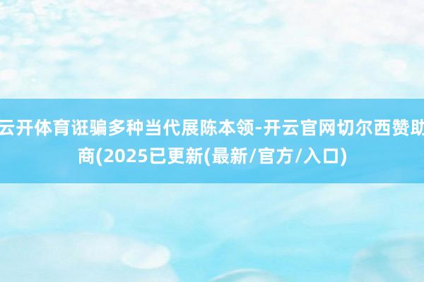 云开体育诳骗多种当代展陈本领-开云官网切尔西赞助商(2025已更新(最新/官方/入口)