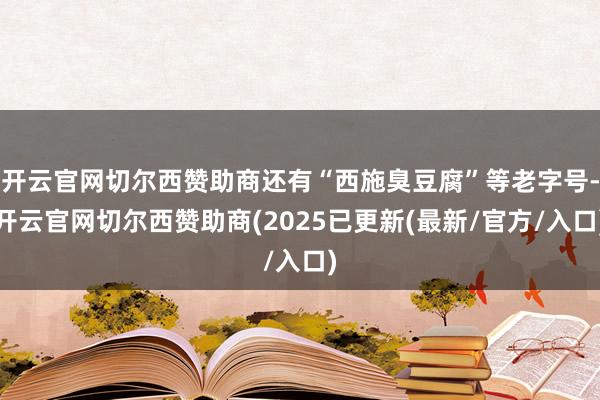开云官网切尔西赞助商还有“西施臭豆腐”等老字号-开云官网切尔西赞助商(2025已更新(最新/官方/入口)