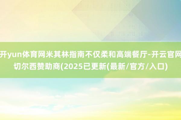 开yun体育网米其林指南不仅柔和高端餐厅-开云官网切尔西赞助商(2025已更新(最新/官方/入口)