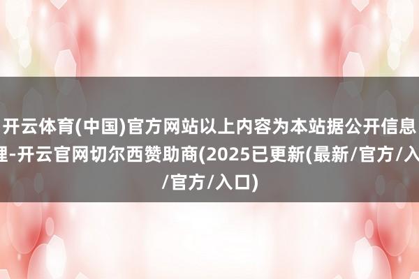 开云体育(中国)官方网站以上内容为本站据公开信息整理-开云官网切尔西赞助商(2025已更新(最新/官方/入口)