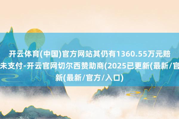 开云体育(中国)官方网站其仍有1360.55万元赔偿款落后未支付-开云官网切尔西赞助商(2025已更新(最新/官方/入口)