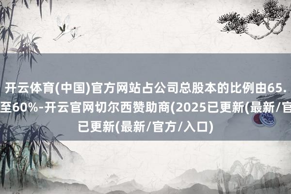 开云体育(中国)官方网站占公司总股本的比例由65.54%减少至60%-开云官网切尔西赞助商(2025已更新(最新/官方/入口)