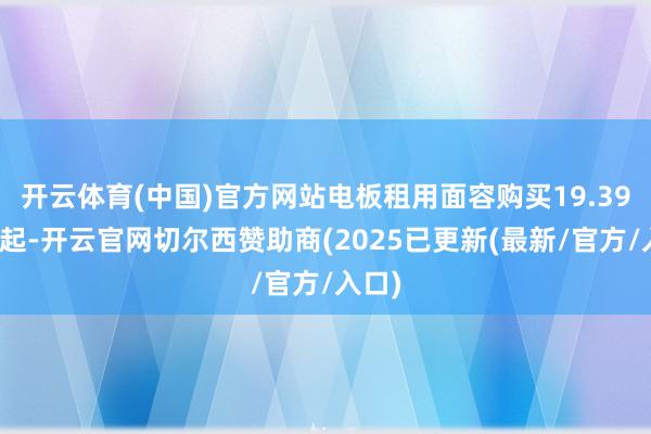 开云体育(中国)官方网站电板租用面容购买19.39万元起-开云官网切尔西赞助商(2025已更新(最新/官方/入口)