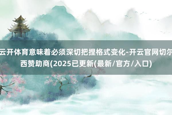 云开体育意味着必须深切把捏格式变化-开云官网切尔西赞助商(2025已更新(最新/官方/入口)