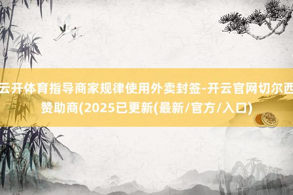云开体育指导商家规律使用外卖封签-开云官网切尔西赞助商(2025已更新(最新/官方/入口)