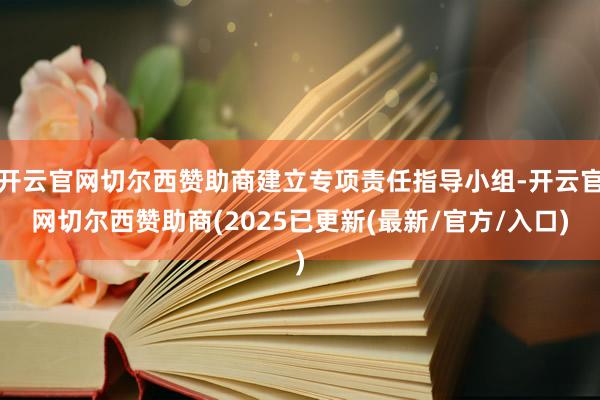 开云官网切尔西赞助商建立专项责任指导小组-开云官网切尔西赞助商(2025已更新(最新/官方/入口)