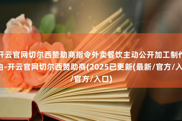 开云官网切尔西赞助商指令外卖餐饮主动公开加工制作经由-开云官网切尔西赞助商(2025已更新(最新/官方/入口)