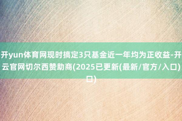 开yun体育网现时搞定3只基金近一年均为正收益-开云官网切尔西赞助商(2025已更新(最新/官方/入口)