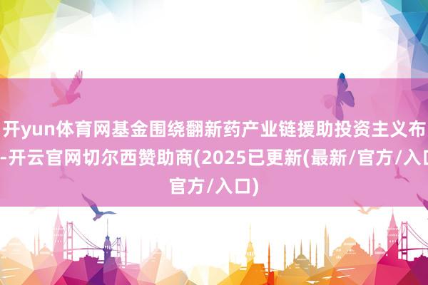 开yun体育网基金围绕翻新药产业链援助投资主义布局-开云官网切尔西赞助商(2025已更新(最新/官方/入口)