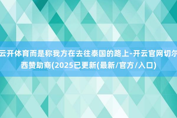 云开体育而是称我方在去往泰国的路上-开云官网切尔西赞助商(2025已更新(最新/官方/入口)