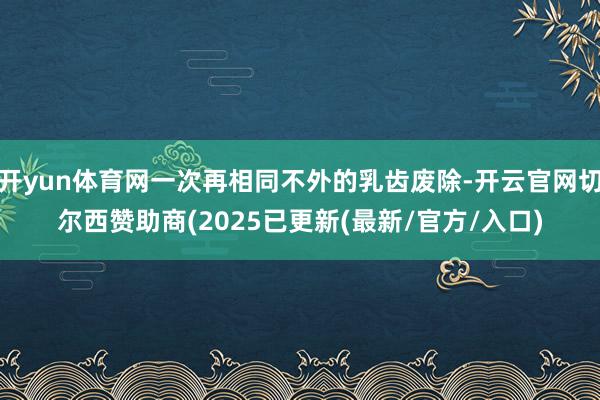 开yun体育网一次再相同不外的乳齿废除-开云官网切尔西赞助商(2025已更新(最新/官方/入口)