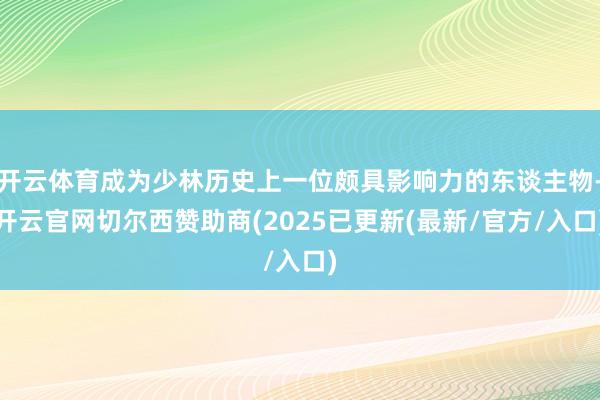开云体育成为少林历史上一位颇具影响力的东谈主物-开云官网切尔西赞助商(2025已更新(最新/官方/入口)