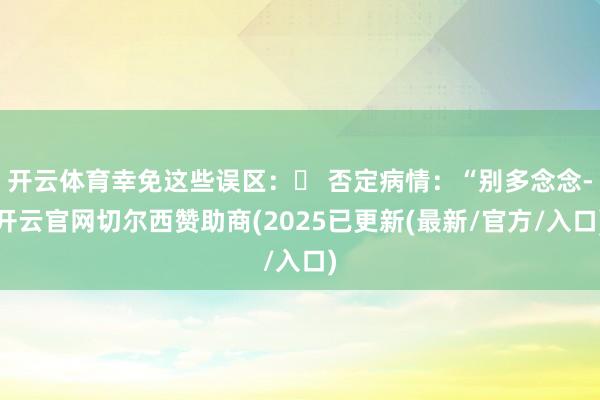 开云体育幸免这些误区：❌ 否定病情：“别多念念-开云官网切尔西赞助商(2025已更新(最新/官方/入口)