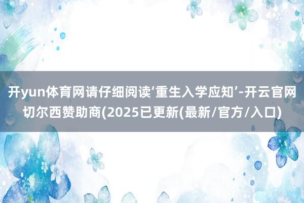 开yun体育网请仔细阅读‘重生入学应知’-开云官网切尔西赞助商(2025已更新(最新/官方/入口)