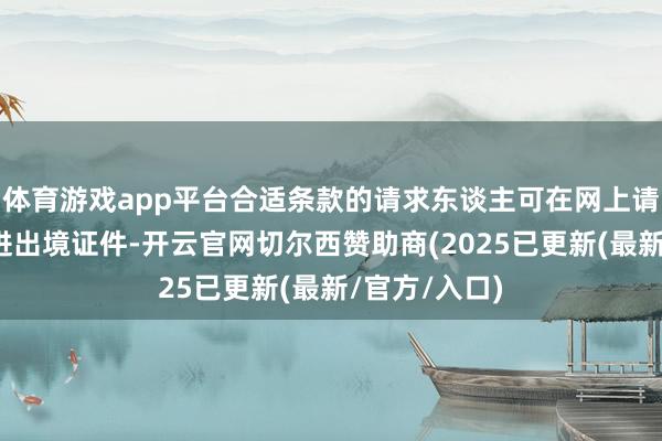 体育游戏app平台合适条款的请求东谈主可在网上请求换发补发进出境证件-开云官网切尔西赞助商(2025已更新(最新/官方/入口)