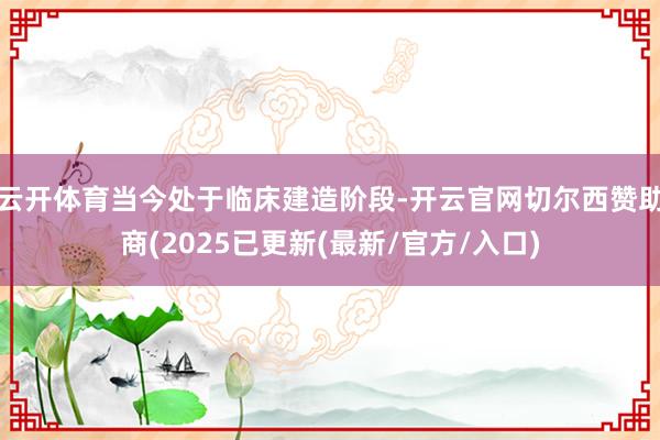 云开体育当今处于临床建造阶段-开云官网切尔西赞助商(2025已更新(最新/官方/入口)