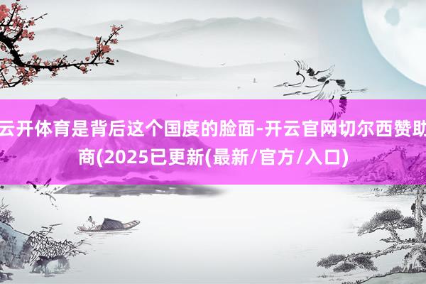 云开体育是背后这个国度的脸面-开云官网切尔西赞助商(2025已更新(最新/官方/入口)