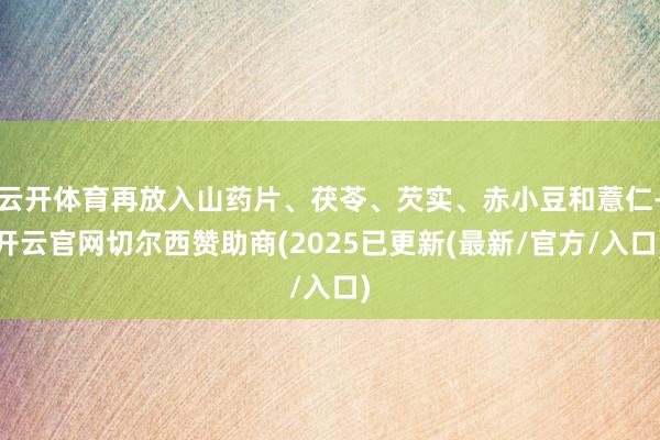 云开体育再放入山药片、茯苓、芡实、赤小豆和薏仁-开云官网切尔西赞助商(2025已更新(最新/官方/入口)