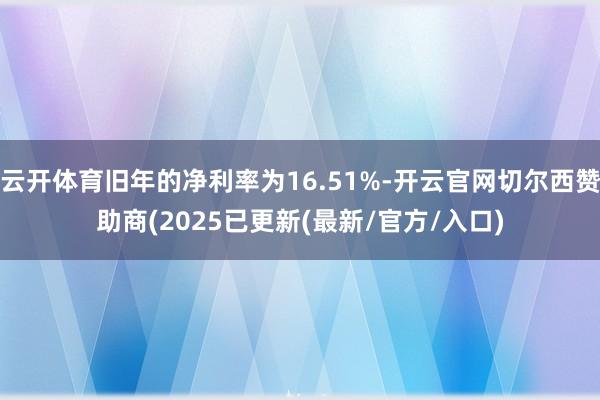 云开体育旧年的净利率为16.51%-开云官网切尔西赞助商(2025已更新(最新/官方/入口)