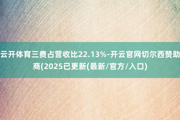 云开体育三费占营收比22.13%-开云官网切尔西赞助商(2025已更新(最新/官方/入口)