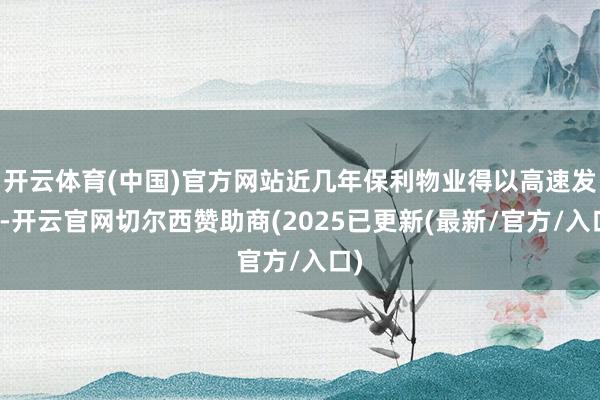 开云体育(中国)官方网站近几年保利物业得以高速发展-开云官网切尔西赞助商(2025已更新(最新/官方/入口)