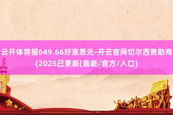 云开体育报649.66好意思元-开云官网切尔西赞助商(2025已更新(最新/官方/入口)