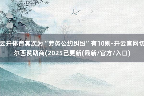 云开体育其次为“劳务公约纠纷”有10则-开云官网切尔西赞助商(2025已更新(最新/官方/入口)