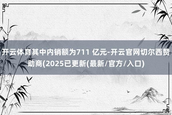 开云体育其中内销额为711 亿元-开云官网切尔西赞助商(2025已更新(最新/官方/入口)