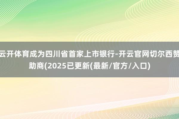 云开体育成为四川省首家上市银行-开云官网切尔西赞助商(2025已更新(最新/官方/入口)