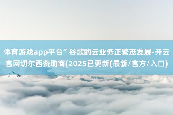 体育游戏app平台”　　谷歌的云业务正繁茂发展-开云官网切尔西赞助商(2025已更新(最新/官方/入口)
