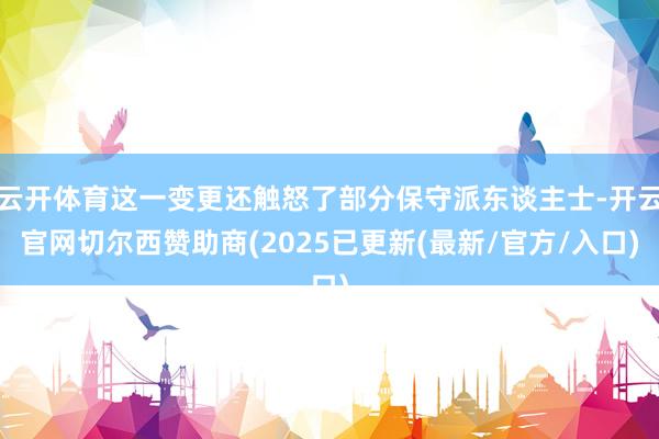 云开体育这一变更还触怒了部分保守派东谈主士-开云官网切尔西赞助商(2025已更新(最新/官方/入口)