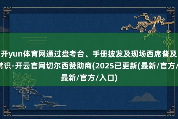 开yun体育网通过盘考台、手册披发及现场西席普及环保常识-开云官网切尔西赞助商(2025已更新(最新/官方/入口)