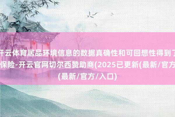 开云体育居品环境信息的数据真确性和可回想性得到了进一步保险-开云官网切尔西赞助商(2025已更新(最新/官方/入口)