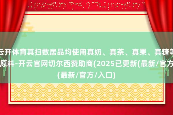 云开体育其扫数居品均使用真奶、真茶、真果、真糖等高品性原料-开云官网切尔西赞助商(2025已更新(最新/官方/入口)