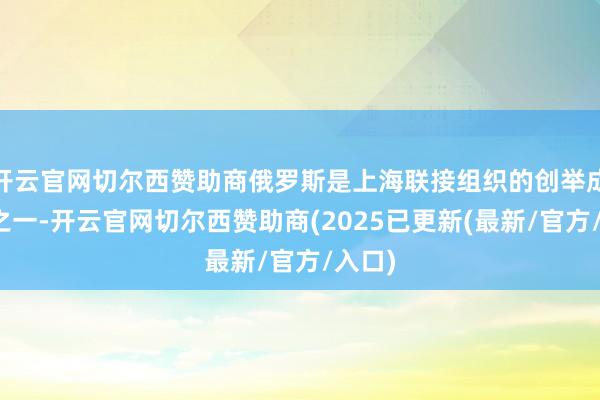 开云官网切尔西赞助商俄罗斯是上海联接组织的创举成员国之一-开云官网切尔西赞助商(2025已更新(最新/官方/入口)