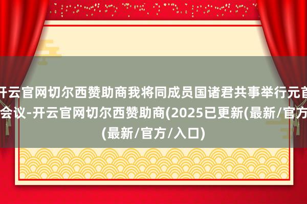 开云官网切尔西赞助商我将同成员国诸君共事举行元首理事会会议-开云官网切尔西赞助商(2025已更新(最新/官方/入口)
