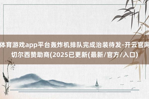 体育游戏app平台轰炸机排队完成治装待发-开云官网切尔西赞助商(2025已更新(最新/官方/入口)