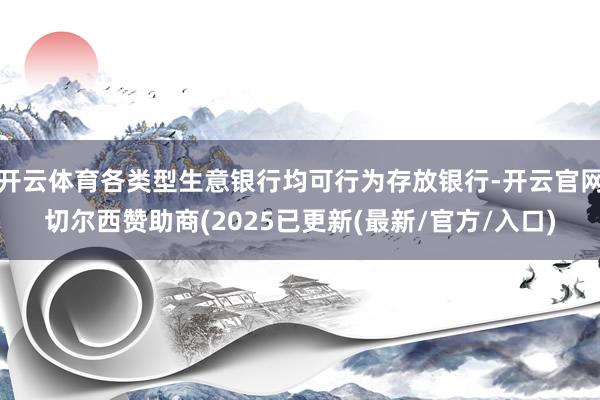 开云体育各类型生意银行均可行为存放银行-开云官网切尔西赞助商(2025已更新(最新/官方/入口)