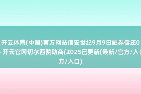 开云体育(中国)官方网站信安世纪9月9日融券偿还0股-开云官网切尔西赞助商(2025已更新(最新/官方/入口)