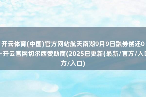 开云体育(中国)官方网站航天南湖9月9日融券偿还0股-开云官网切尔西赞助商(2025已更新(最新/官方/入口)
