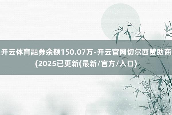 开云体育融券余额150.07万-开云官网切尔西赞助商(2025已更新(最新/官方/入口)