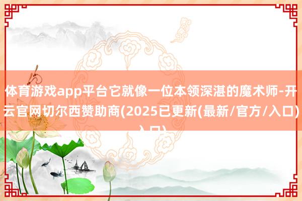 体育游戏app平台它就像一位本领深湛的魔术师-开云官网切尔西赞助商(2025已更新(最新/官方/入口)