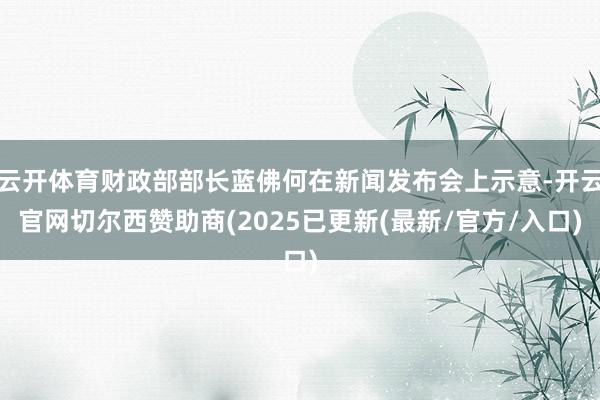 云开体育财政部部长蓝佛何在新闻发布会上示意-开云官网切尔西赞助商(2025已更新(最新/官方/入口)