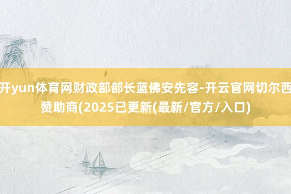 开yun体育网财政部部长蓝佛安先容-开云官网切尔西赞助商(2025已更新(最新/官方/入口)