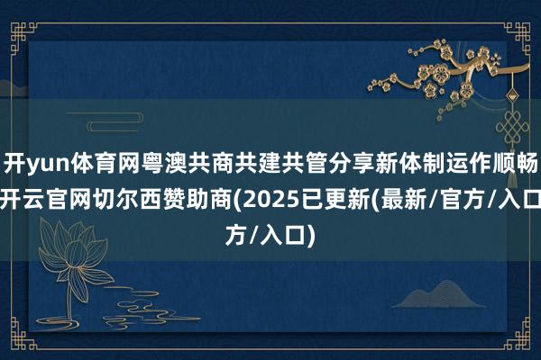 开yun体育网粤澳共商共建共管分享新体制运作顺畅-开云官网切尔西赞助商(2025已更新(最新/官方/入口)