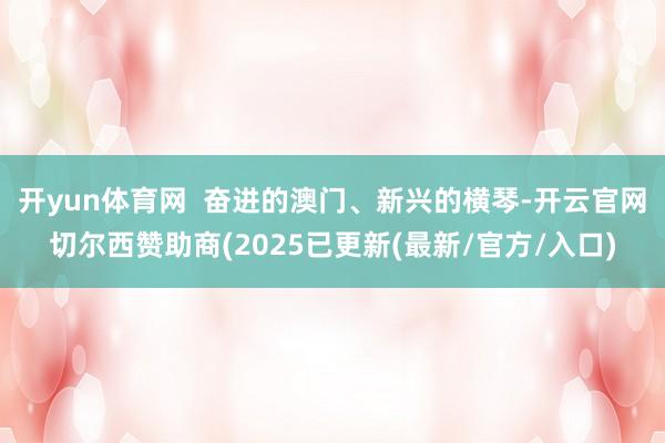 开yun体育网  奋进的澳门、新兴的横琴-开云官网切尔西赞助商(2025已更新(最新/官方/入口)